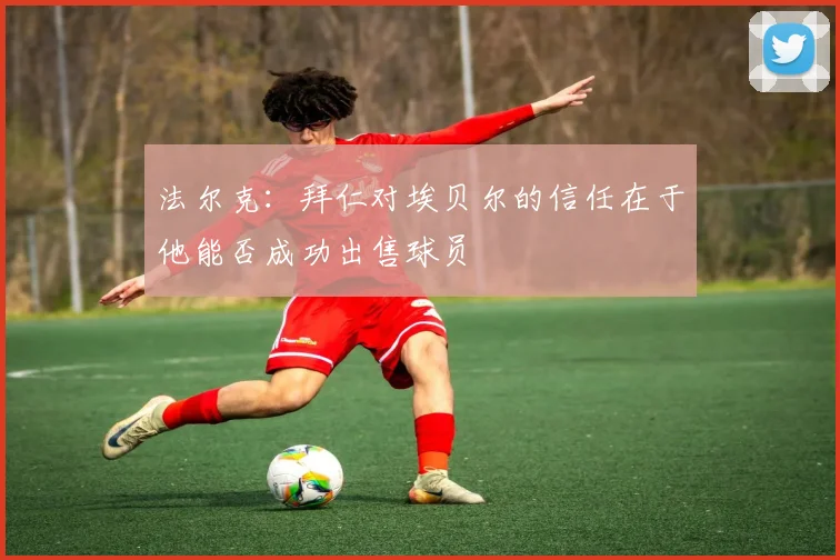 法尔克：拜仁对埃贝尔的信任在于他能否成功出售球员