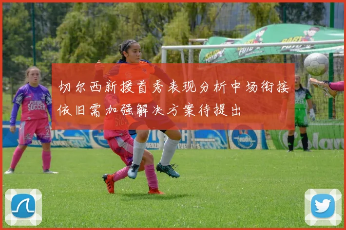 切尔西新援首秀表现分析中场衔接依旧需加强解决方案待提出