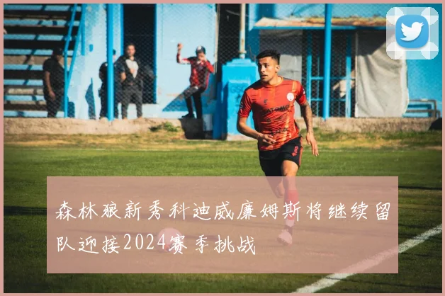 森林狼新秀科迪威廉姆斯将继续留队迎接2024赛季挑战