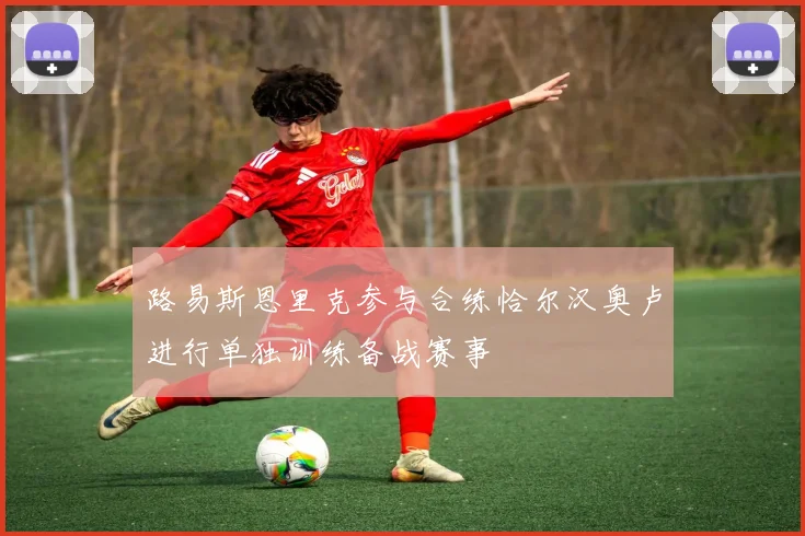 路易斯恩里克参与合练恰尔汉奥卢进行单独训练备战赛事
