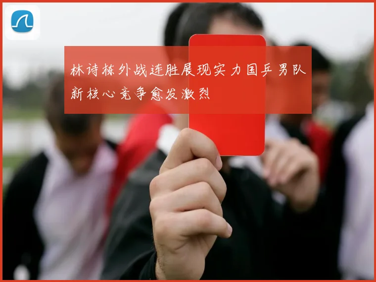 林诗栋外战连胜展现实力国乒男队新核心竞争愈发激烈
