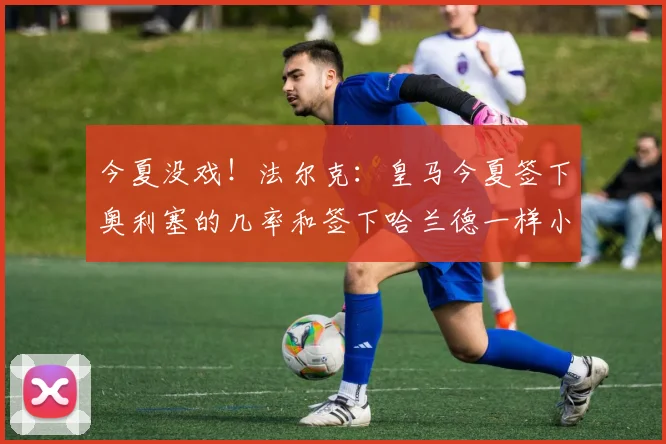 今夏没戏！法尔克：皇马今夏签下奥利塞的几率和签下哈兰德一样小