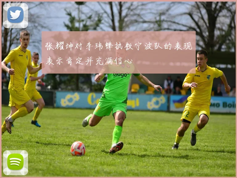张耀坤对李玮锋执教宁波队的表现表示肯定并充满信心