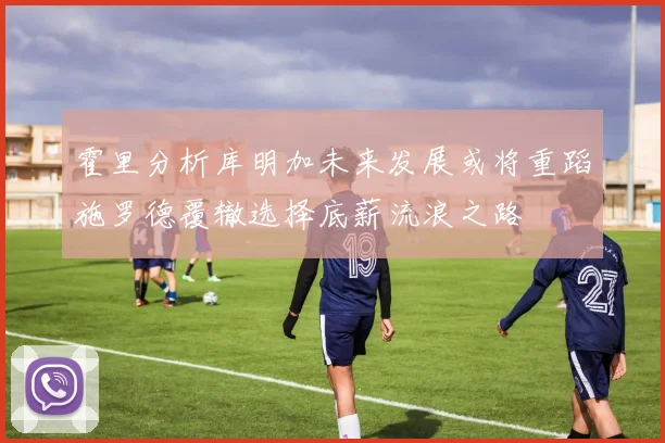 霍里分析库明加未来发展或将重蹈施罗德覆辙选择底薪流浪之路