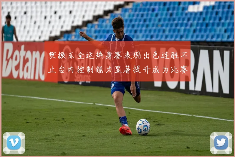 樊振东全运热身赛表现出色连胜不止台内控制能力显著提升成为比赛亮点