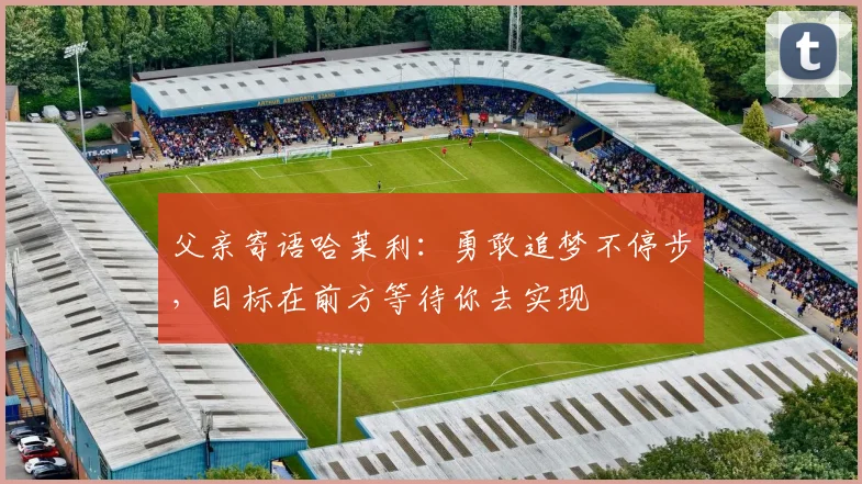 父亲寄语哈莱利：勇敢追梦不停步，目标在前方等待你去实现