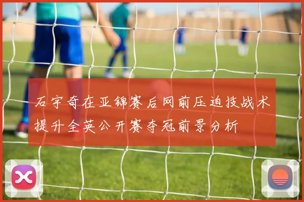 石宇奇在亚锦赛后网前压迫技战术提升全英公开赛夺冠前景分析